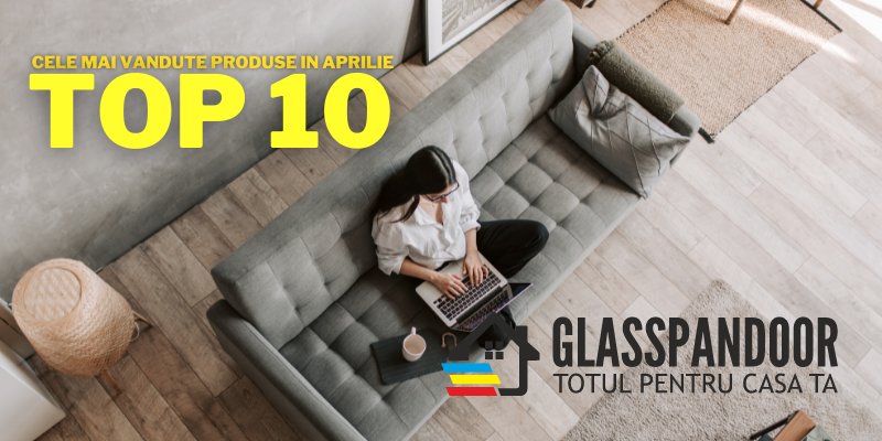 Top 10 cele mai vandute produse la Glasspandoor in luna Aprilie